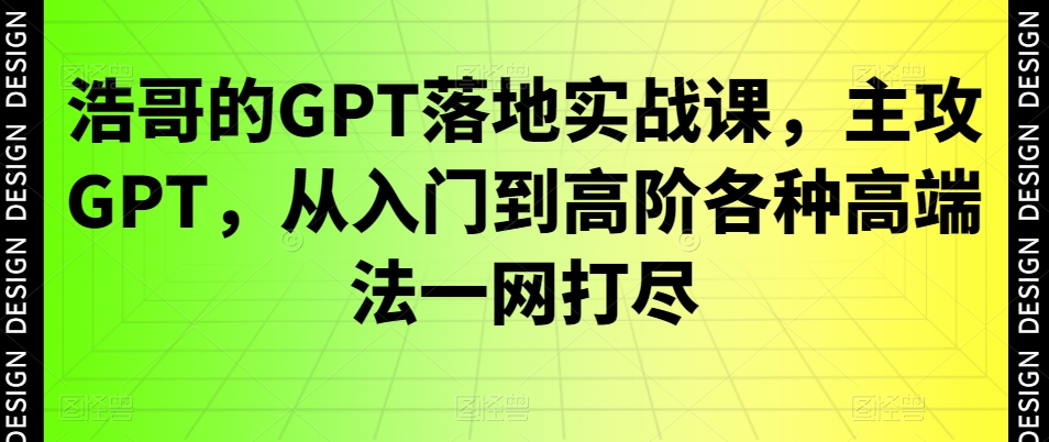 浩哥的GPT落地实战课，主攻GPT，从入门到高阶各种高端法一网打尽-梦清网创