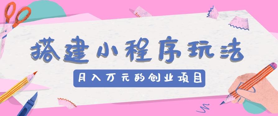 搭建小程序玩法分享，如何开启月收入万元的创业项目-梦清网创
