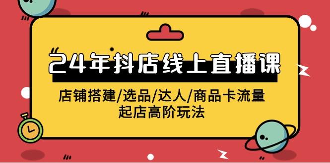 (9812期)2024年抖店线上直播课，店铺搭建/选品/达人/商品卡流量/起店高阶玩法-梦清网创