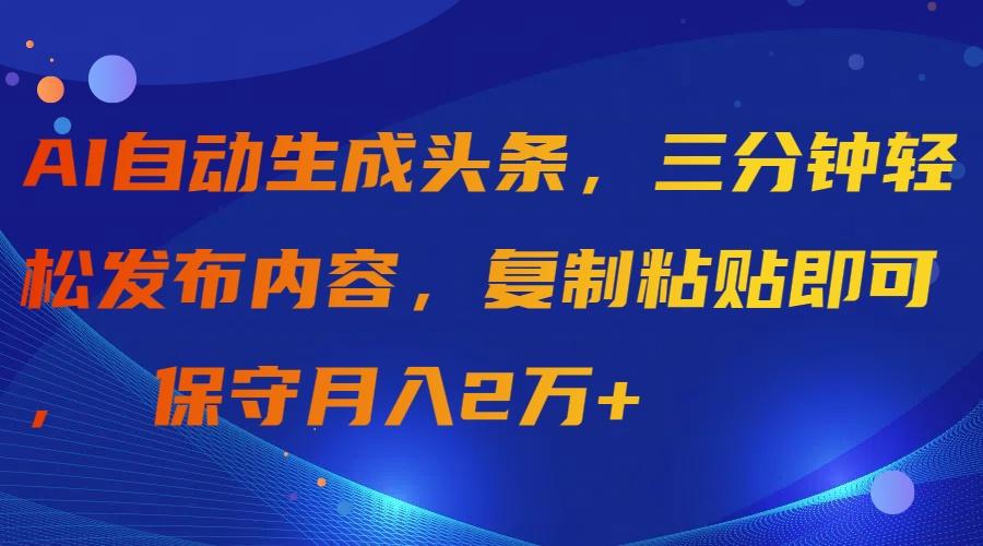 (9811期)AI自动生成头条，三分钟轻松发布内容，复制粘贴即可， 保守月入2万+-梦清网创