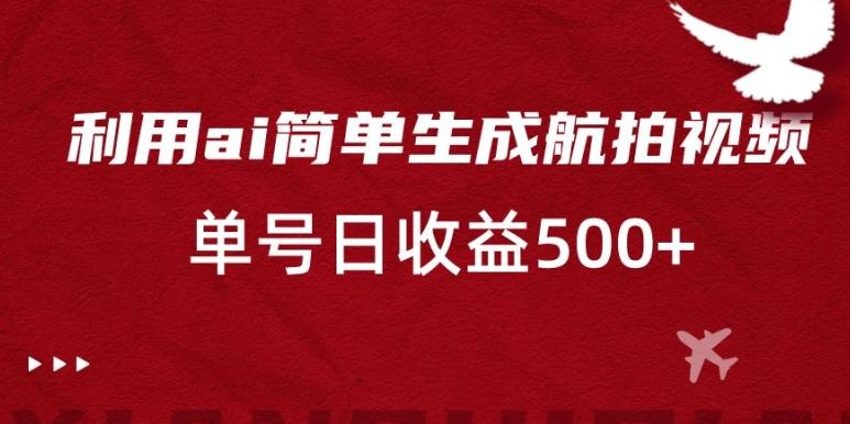 利用ai简单复制粘贴，生成航拍视频，单号日收益500+【揭秘】-梦清网创