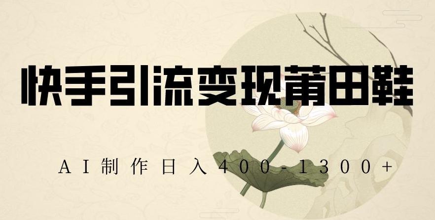 快手引流变现莆田鞋，AI制作日入400+【揭秘】-梦清网创