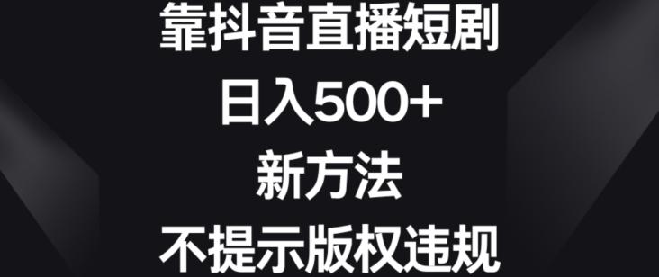 靠抖音直播短剧，日入500+，新方法、不提示版权违规【揭秘】-梦清网创
