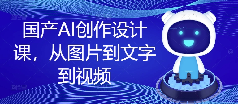 国产AI创作设计课，从图片到文字到视频-梦清网创