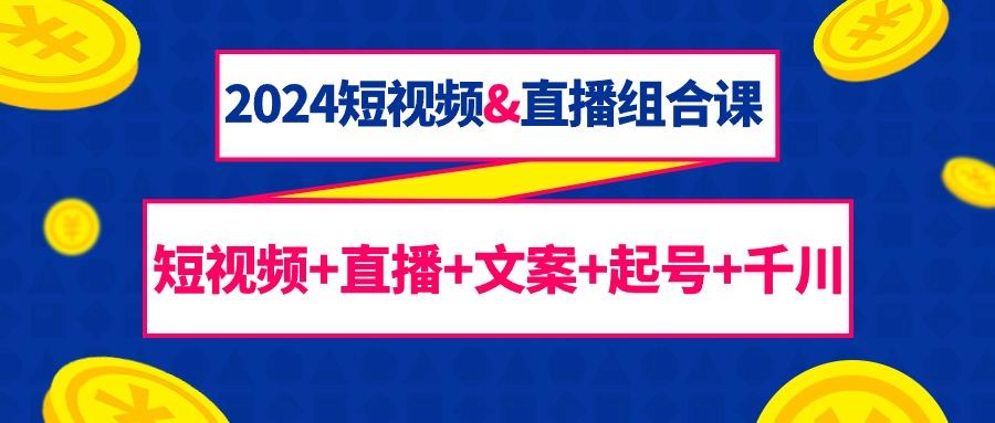 (9426期)2024短视频&直播组合课：短视频+直播+文案+起号+千川(67节课)-梦清网创