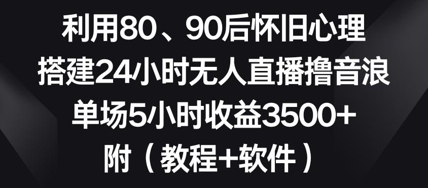 利用80、90后怀旧心理，搭建24小时无人直播撸音浪，单场5小时收益3500+(教程+软件)【揭秘】-梦清网创