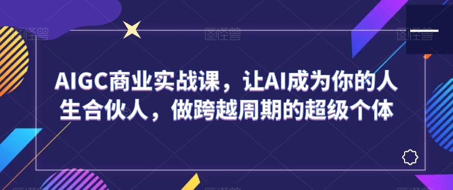 AIGC商业实战课，让AI成为你的人生合伙人，做跨越周期的超级个体-梦清网创