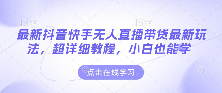 最新抖音快手无人直播带货玩法，超详细教程，小白也能学-梦清网创