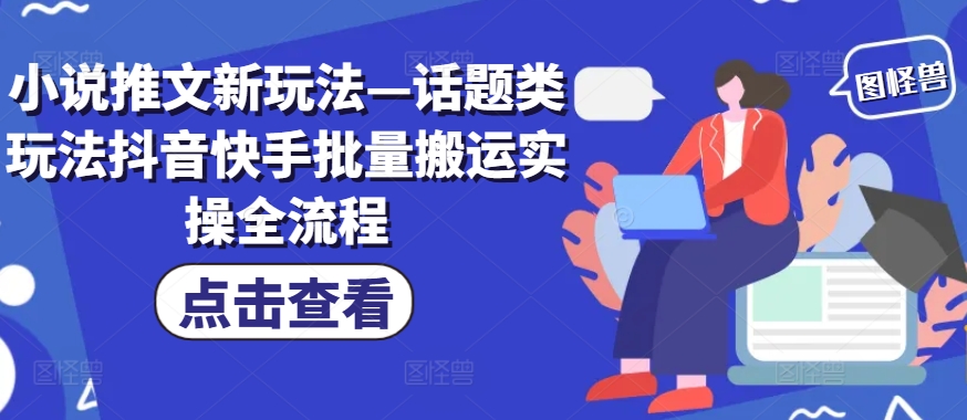 小说推文新玩法—话题类玩法抖音快手批量搬运实操全流程-梦清网创