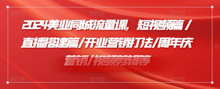 2024美业同城流量课，短视频篇 /直播搭建篇/开业营销打法/周年庆营销/视频剪辑等-梦清网创