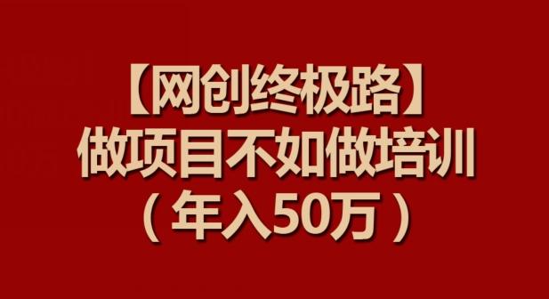 【网创终极路】做项目不如做项目培训，年入50万【揭秘】-梦清网创