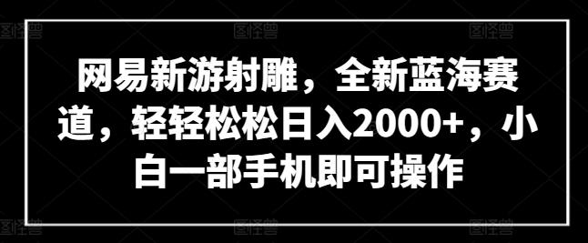 网易新游射雕，全新蓝海赛道，轻轻松松日入2000+，小白一部手机即可操作【揭秘】-梦清网创