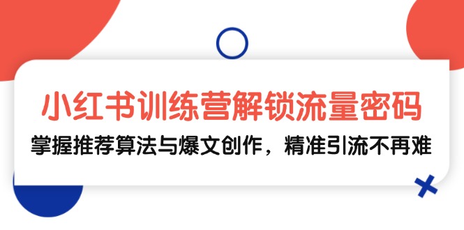 小红书训练营解锁流量密码，掌握推荐算法与爆文创作，精准引流不再难-梦清网创