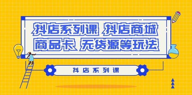 抖店系列课，​抖店商城、商品卡、无货源等玩法-梦清网创
