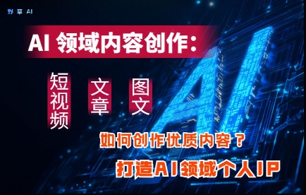AI领域内容创作：高效创作短视频、文章、图文三大板块内容，打造AI领域个人IP-梦清网创