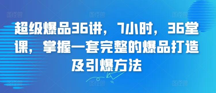 超级爆品36讲，7小时，36堂课，掌握一套完整的爆品打造及引爆方法-梦清网创