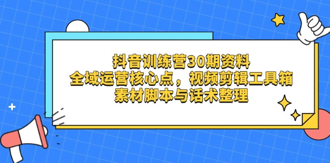 抖音训练营30期资料，全域运营核心点，视频剪辑工具箱 素材脚本与话术整理-梦清网创