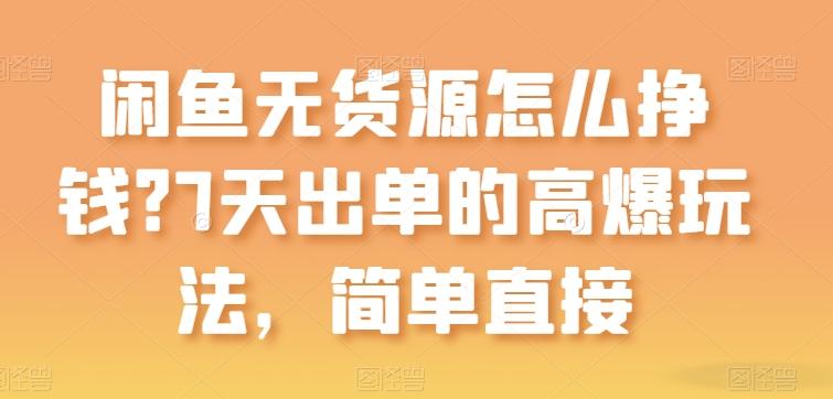 闲鱼无货源怎么挣钱？7天出单的高爆玩法，简单直接【揭秘】-梦清网创