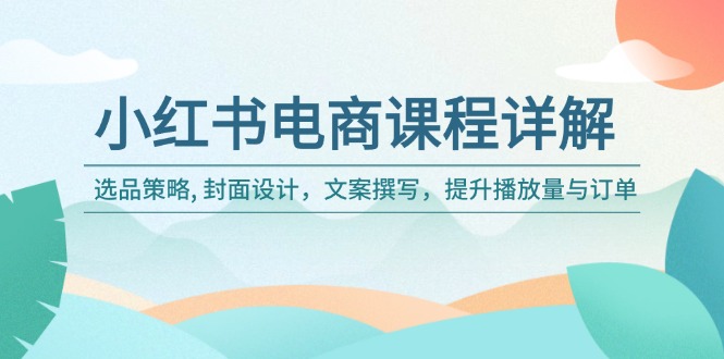 小红书电商课程详解：选品策略, 封面设计，文案撰写，提升播放量与订单-梦清网创