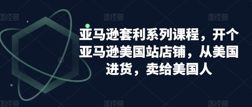 亚马逊套利系列课程，开个亚马逊美国站店铺，从美国进货，卖给美国人-梦清网创