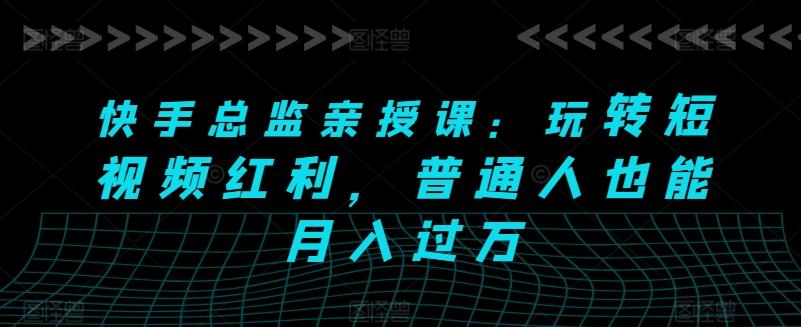 快手总监亲授课：玩转短视频红利，普通人也能月入过万-梦清网创