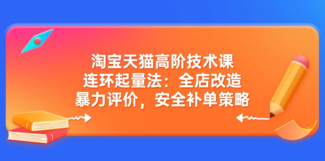 淘宝天猫高阶技术课：连环起量法：全店改造，暴力评价，安全补单策略-梦清网创