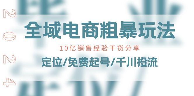 全域电商-粗暴玩法课：10亿销售经验干货分享！定位/免费起号/千川投流-梦清网创